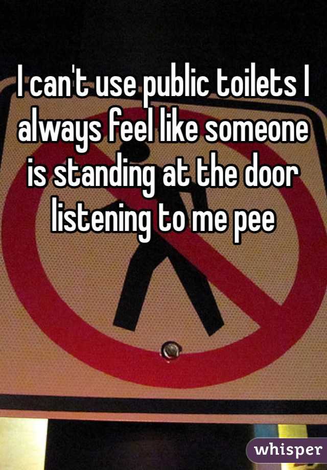 I can't use public toilets I always feel like someone is standing at the door listening to me pee 
