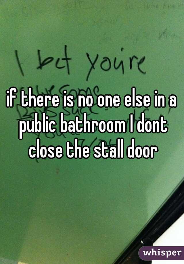 if there is no one else in a public bathroom I dont close the stall door