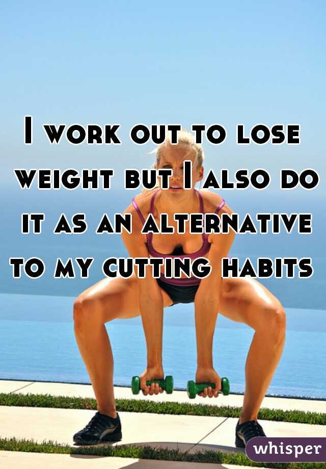 I work out to lose weight but I also do it as an alternative to my cutting habits 