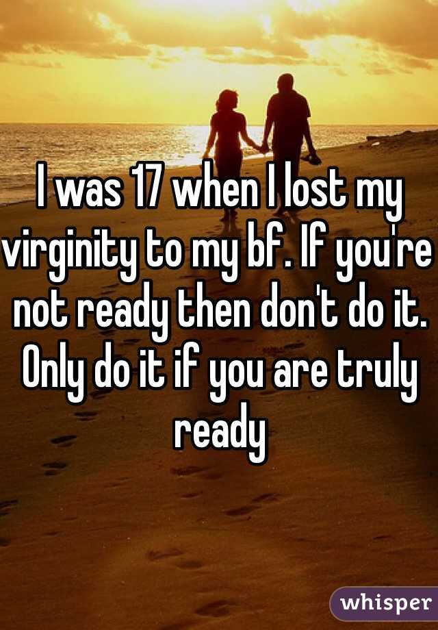 I was 17 when I lost my virginity to my bf. If you're not ready then don't do it. Only do it if you are truly ready 