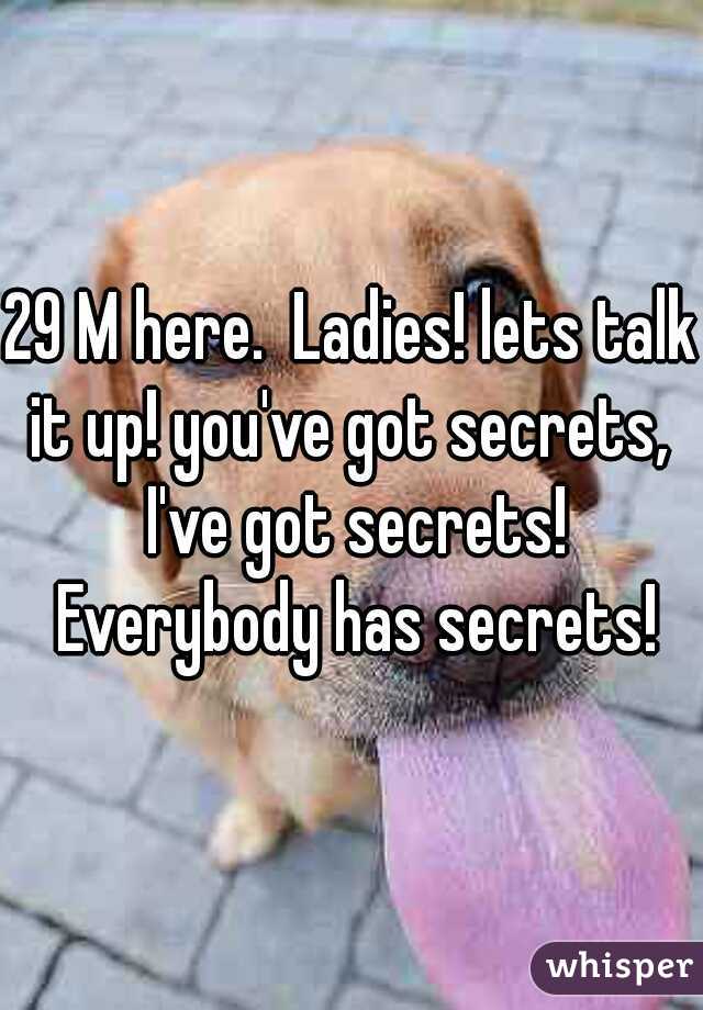 29 M here.  Ladies! lets talk it up! you've got secrets,  I've got secrets! Everybody has secrets!
