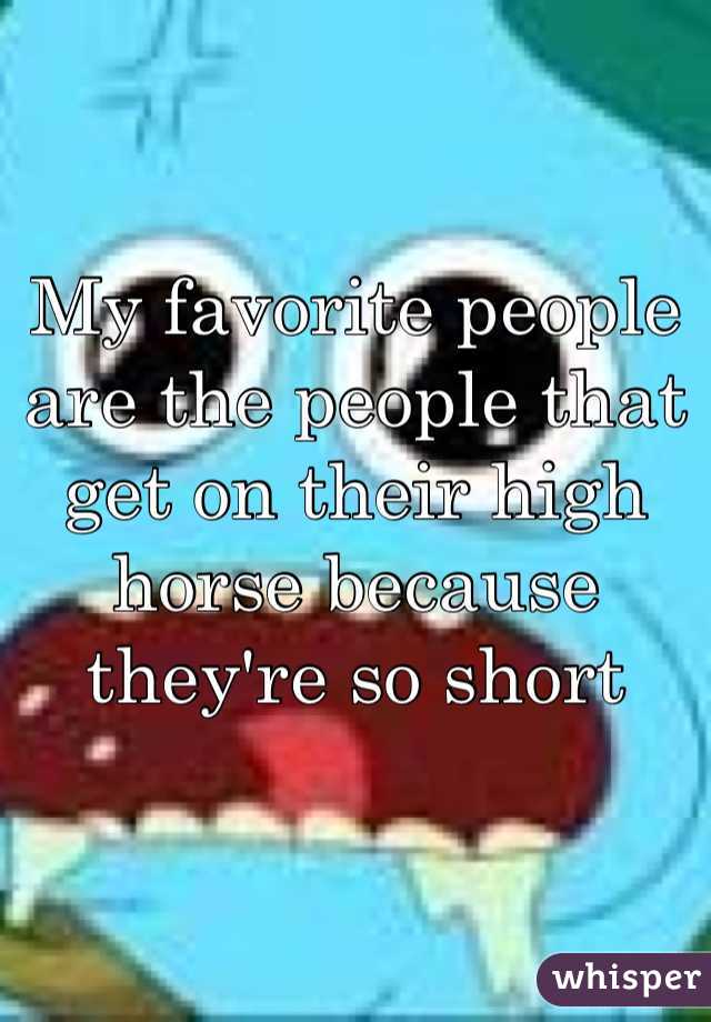 My favorite people are the people that get on their high horse because they're so short 