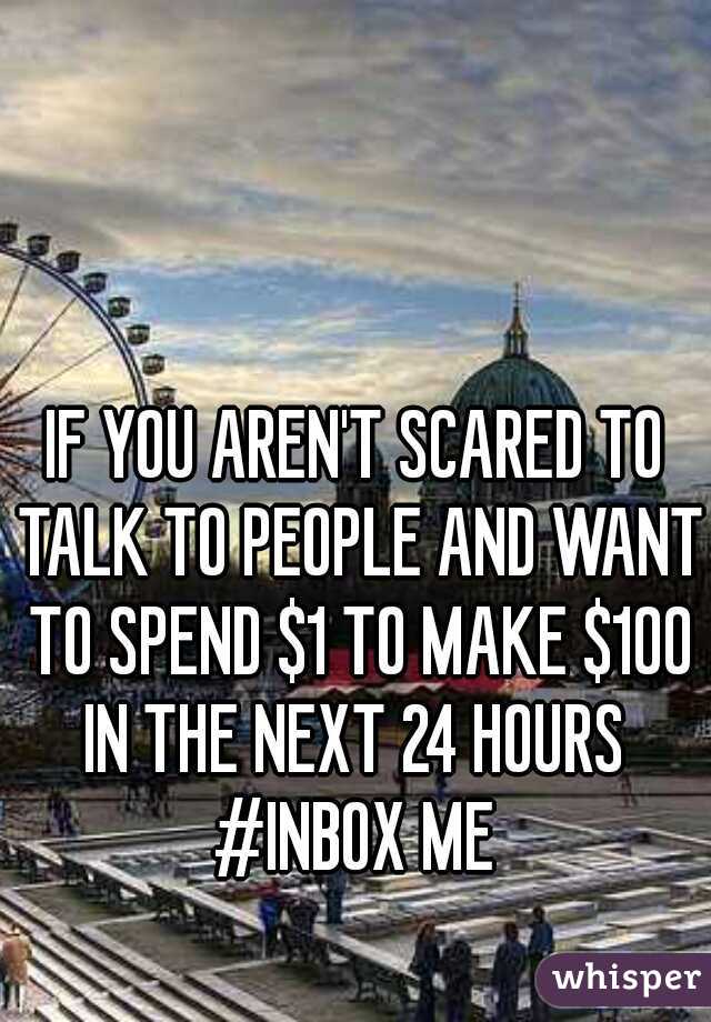 IF YOU AREN'T SCARED TO TALK TO PEOPLE AND WANT TO SPEND $1 TO MAKE $100 IN THE NEXT 24 HOURS 

#INBOX ME