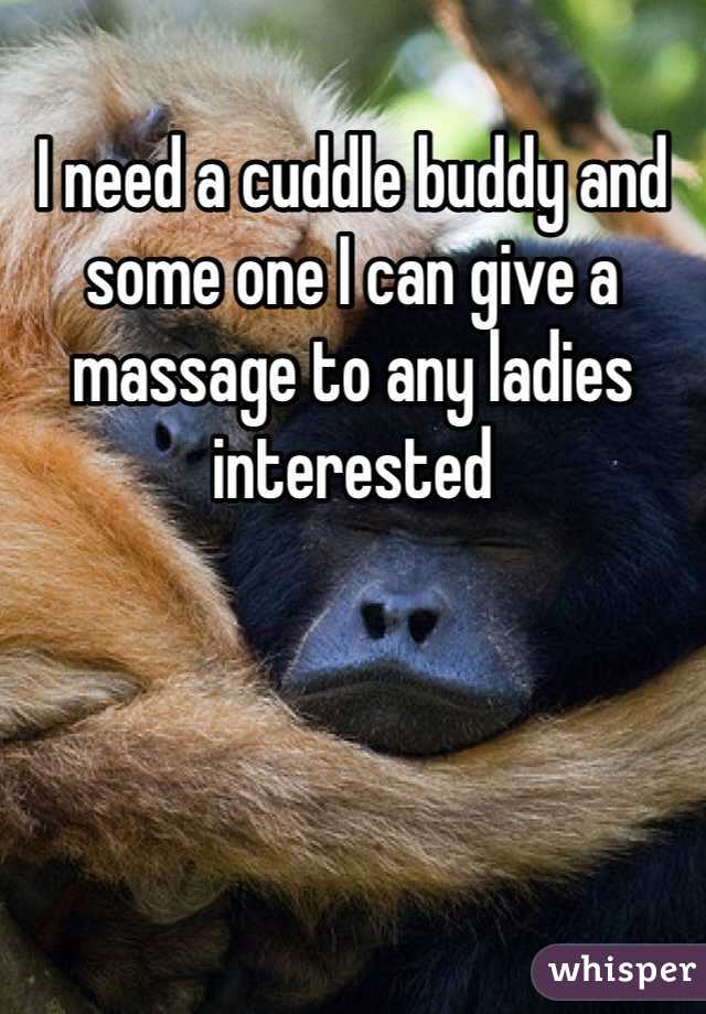 I need a cuddle buddy and some one I can give a massage to any ladies interested 