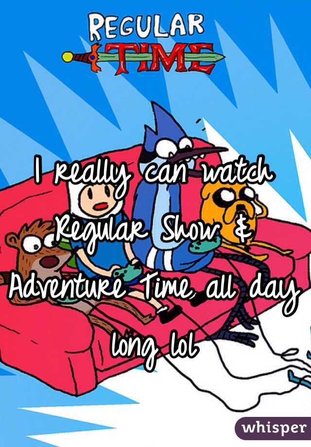 I really can watch Regular Show & Adventure Time all day long lol