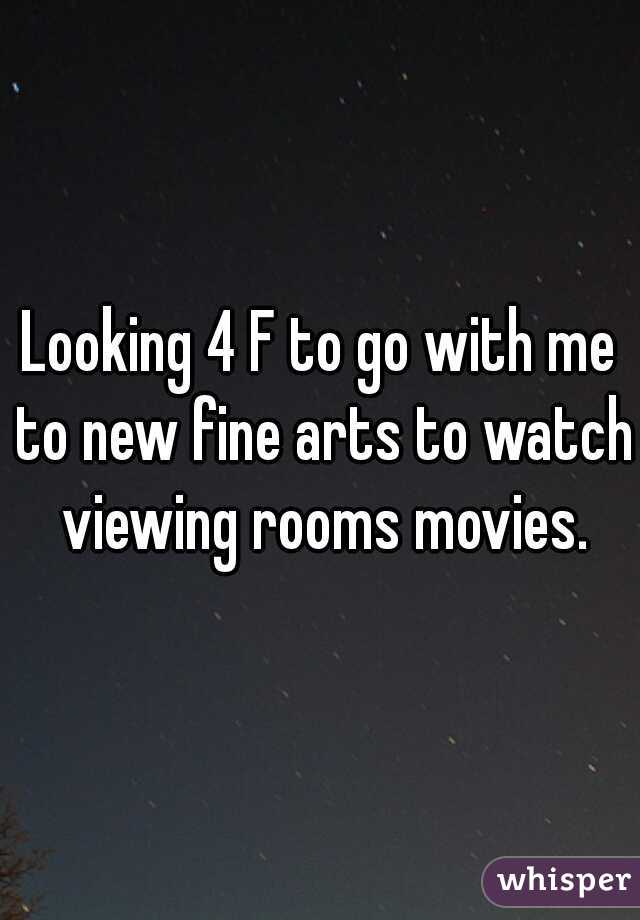 Looking 4 F to go with me to new fine arts to watch viewing rooms movies.
