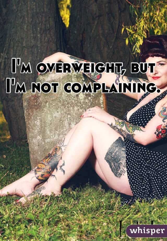 I'm overweight, but I'm not complaining. 