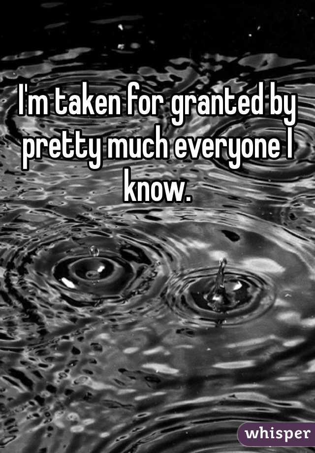 I'm taken for granted by pretty much everyone I know.