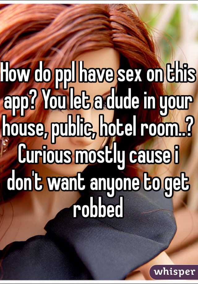 How do ppl have sex on this app? You let a dude in your house, public, hotel room..? Curious mostly cause i don't want anyone to get robbed