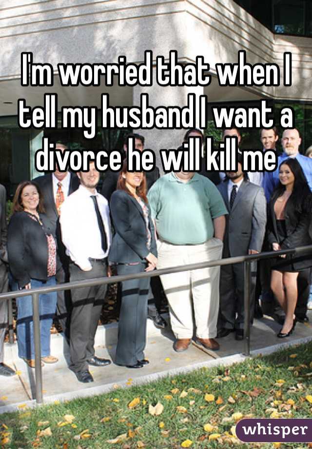 I'm worried that when I tell my husband I want a divorce he will kill me