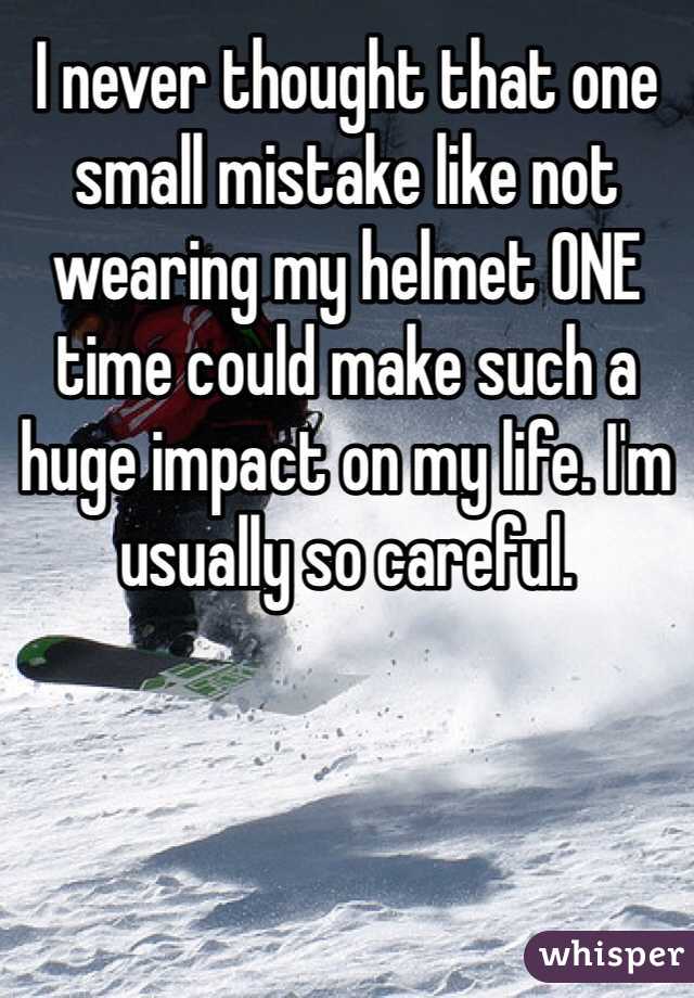I never thought that one small mistake like not wearing my helmet ONE time could make such a huge impact on my life. I'm usually so careful. 