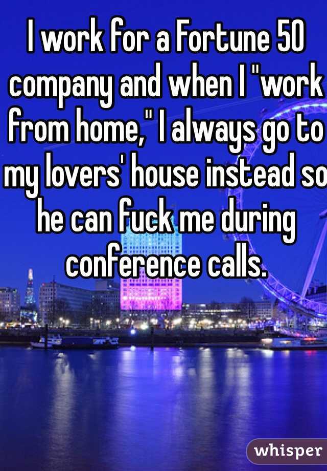 I work for a Fortune 50 company and when I "work from home," I always go to my lovers' house instead so he can fuck me during conference calls. 