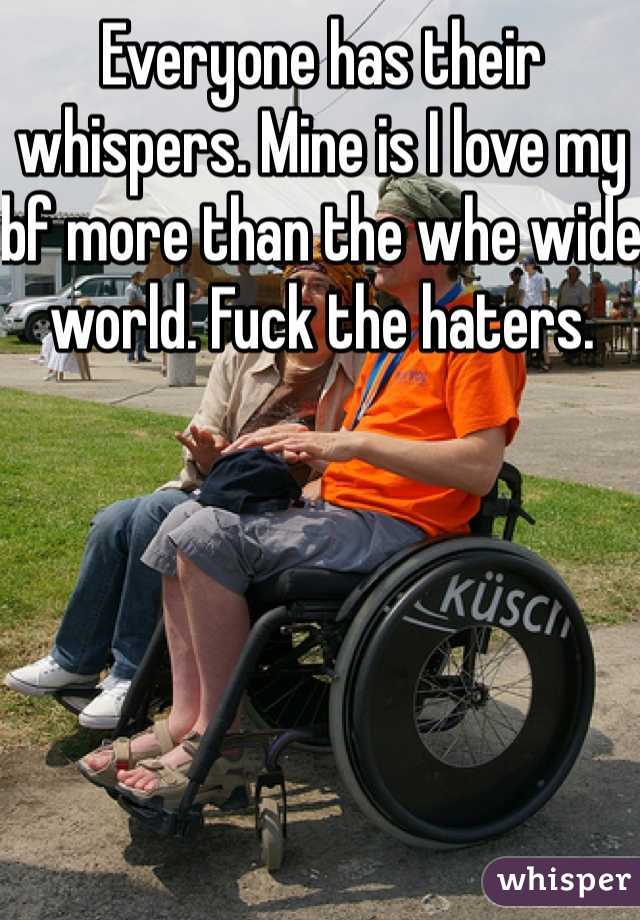 Everyone has their whispers. Mine is I love my bf more than the whe wide world. Fuck the haters. 