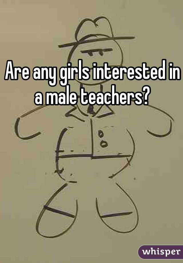 Are any girls interested in a male teachers? 