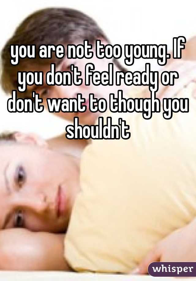 you are not too young. If you don't feel ready or don't want to though you shouldn't 