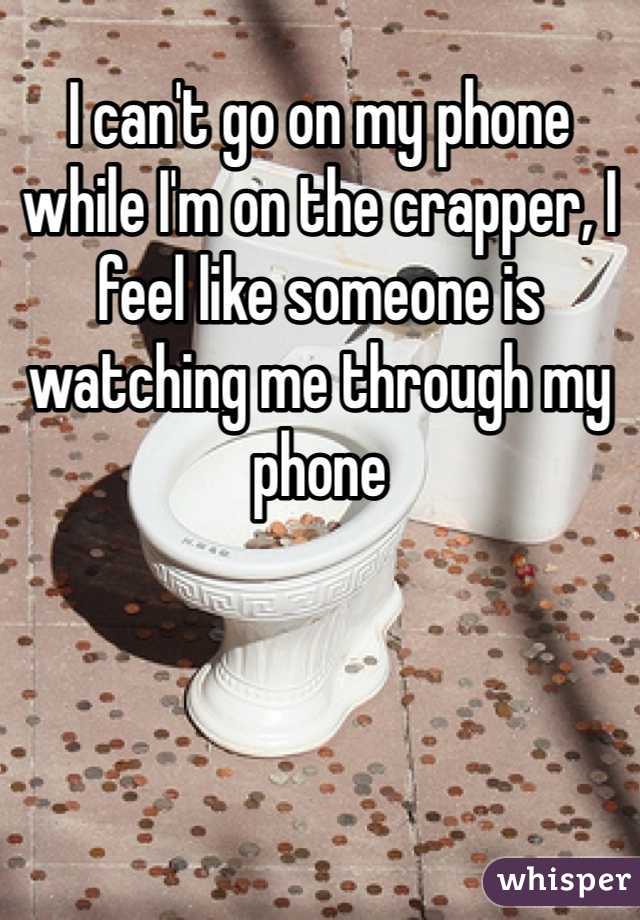 I can't go on my phone while I'm on the crapper, I feel like someone is watching me through my phone