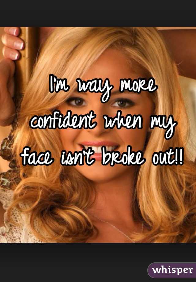 I'm way more 
confident when my 
face isn't broke out!!