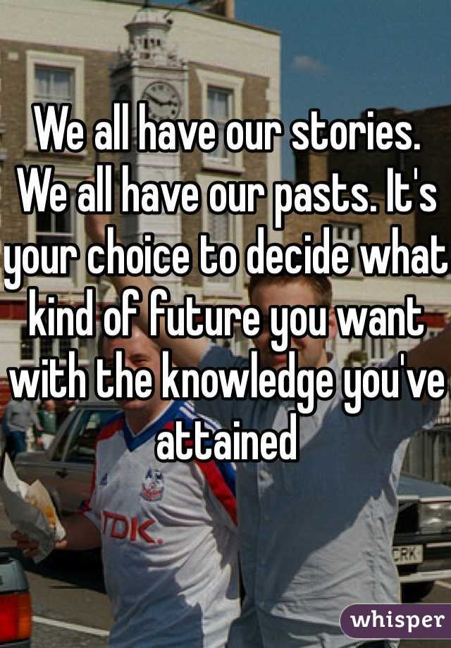 We all have our stories. We all have our pasts. It's your choice to decide what kind of future you want with the knowledge you've attained 