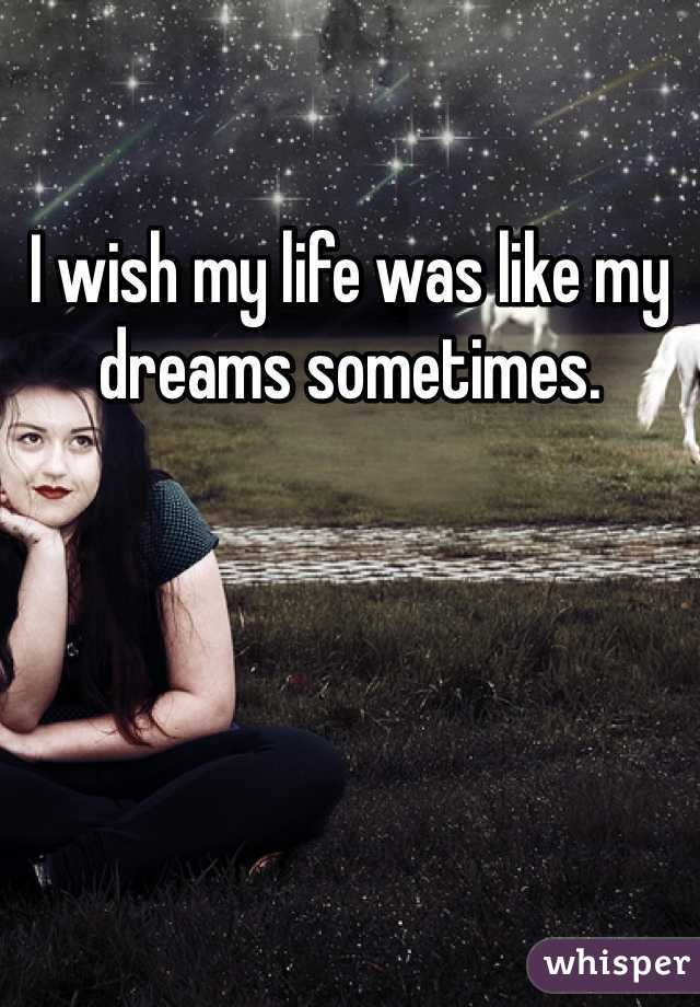I wish my life was like my dreams sometimes. 