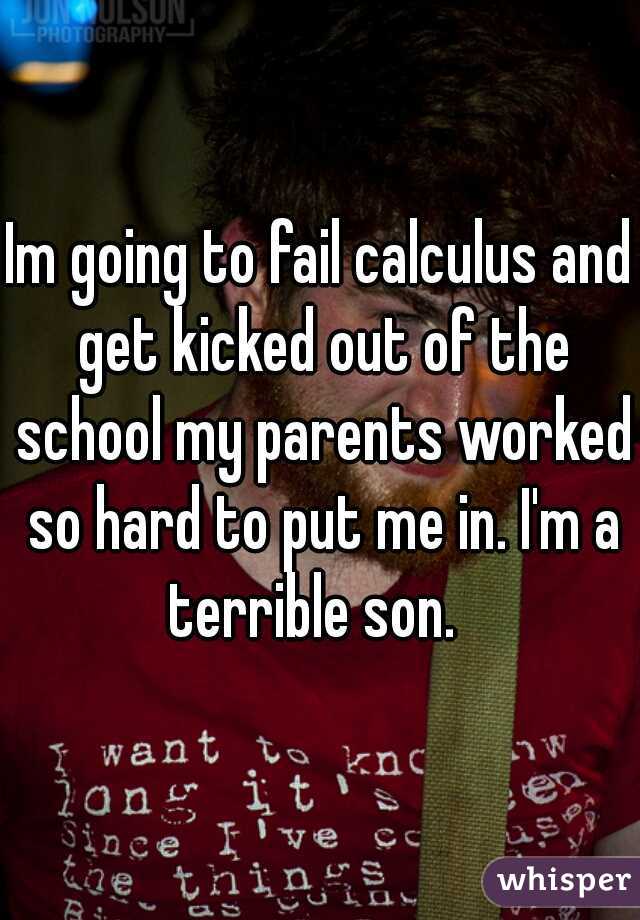 Im going to fail calculus and get kicked out of the school my parents worked so hard to put me in. I'm a terrible son.  