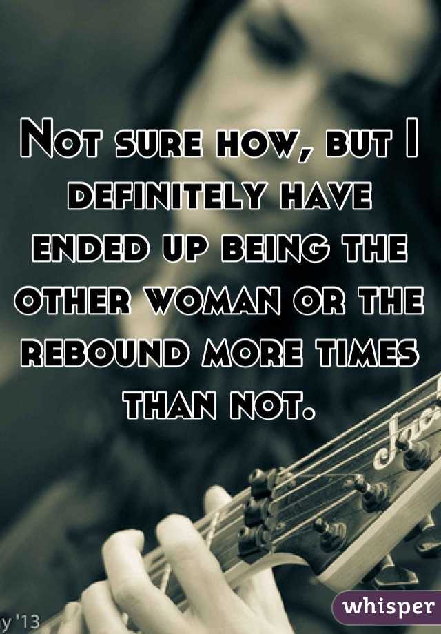 Not sure how, but I definitely have ended up being the other woman or the rebound more times than not.