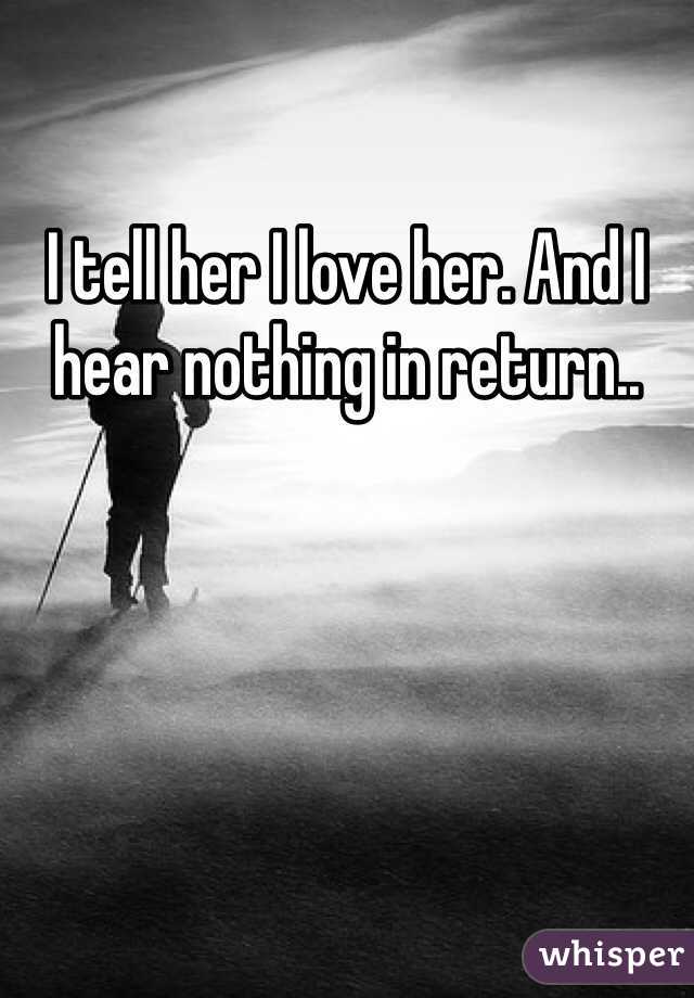 I tell her I love her. And I hear nothing in return.. 