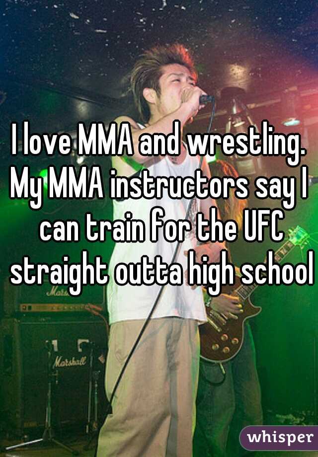 I love MMA and wrestling. My MMA instructors say I  can train for the UFC straight outta high school