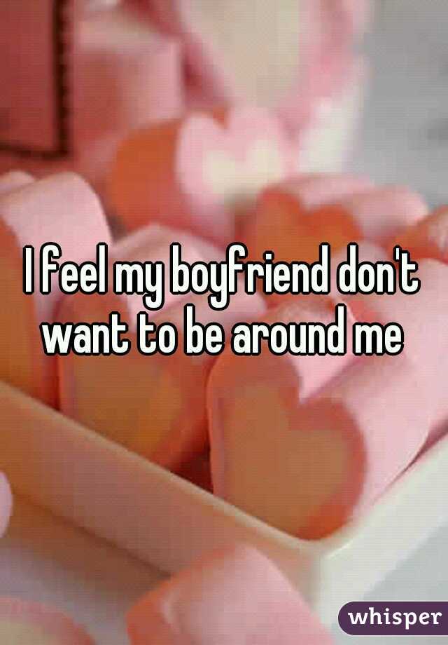 I feel my boyfriend don't want to be around me 