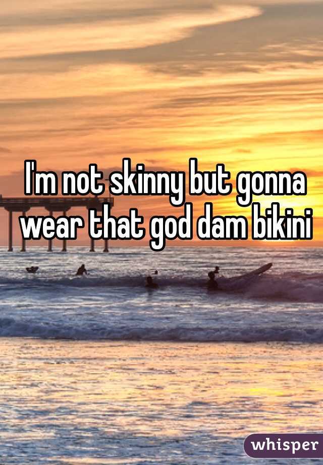 I'm not skinny but gonna wear that god dam bikini  