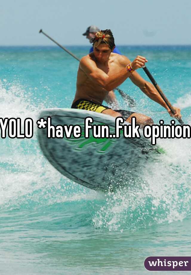 YOLO *have fun..fuk opinions