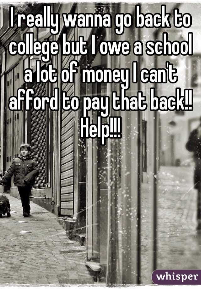 I really wanna go back to college but I owe a school a lot of money I can't afford to pay that back!! Help!!!