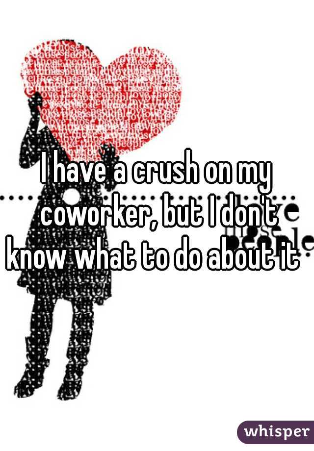 I have a crush on my coworker, but I don't know what to do about it  