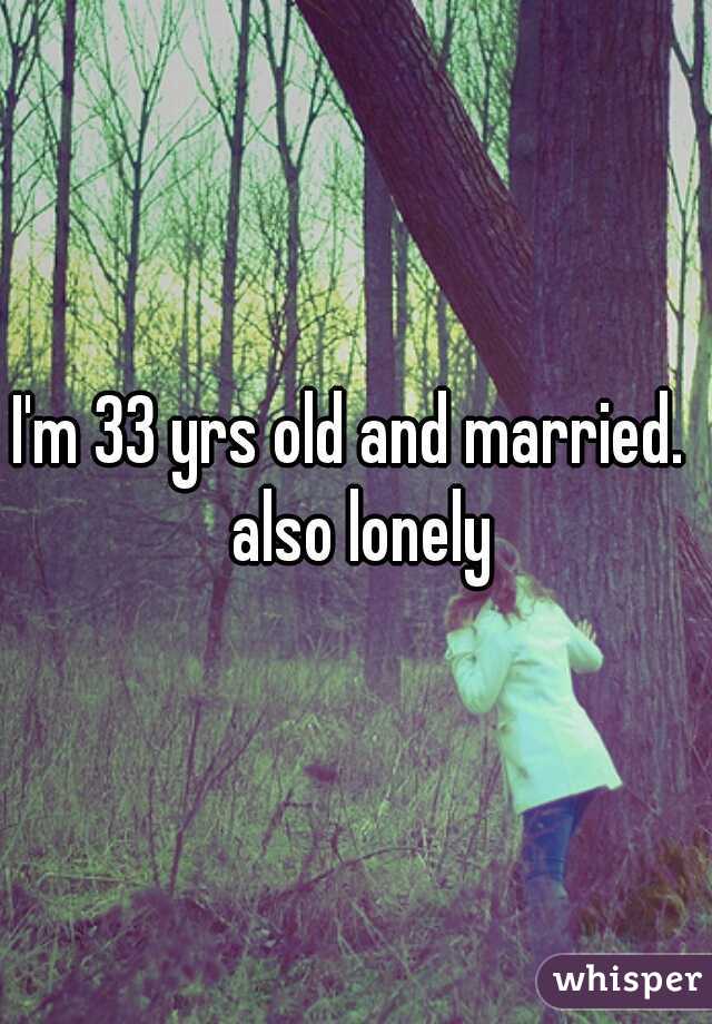 I'm 33 yrs old and married.  also lonely