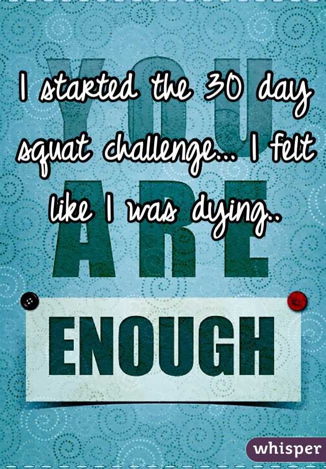 I started the 30 day squat challenge... I felt like I was dying..