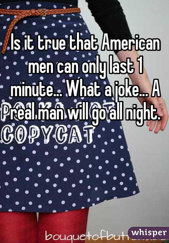 Is it true that American men can only last 1 minute... What a joke... A real man will go all night.