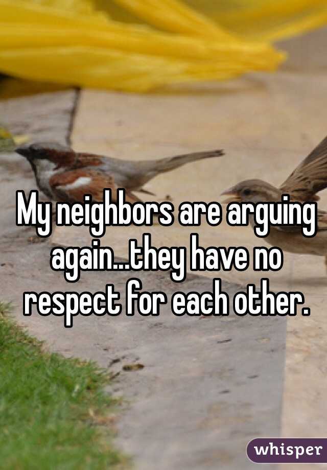 My neighbors are arguing again...they have no respect for each other.