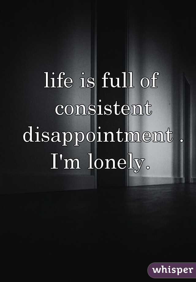 life is full of consistent disappointment . I'm lonely. 