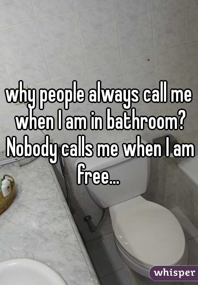 why people always call me when I am in bathroom? Nobody calls me when I am free... 