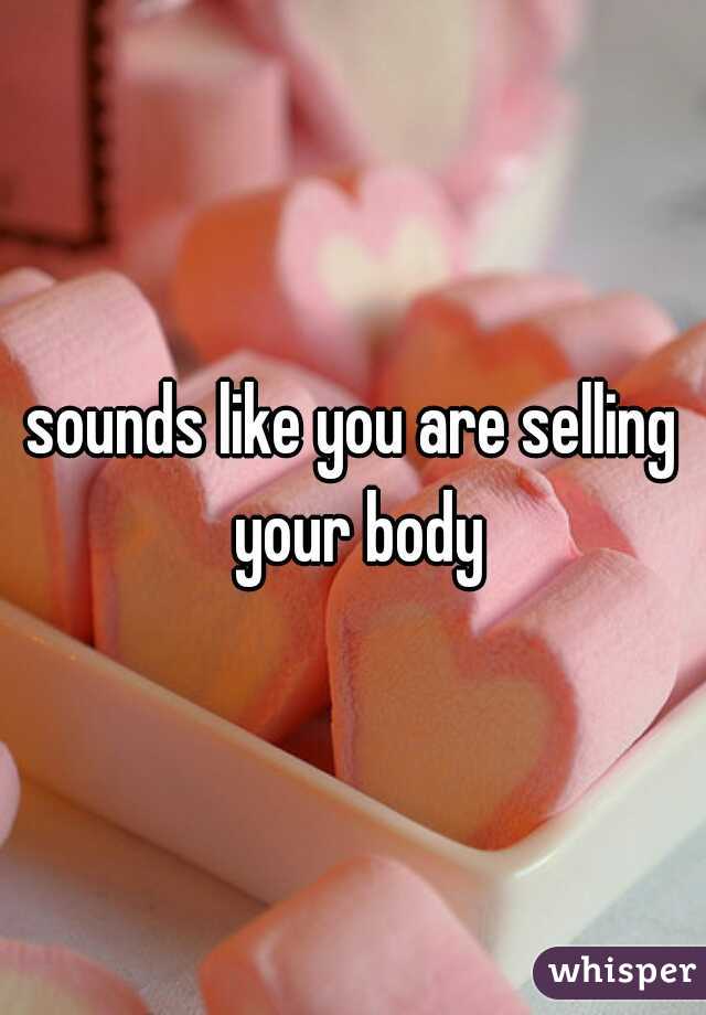sounds like you are selling your body
