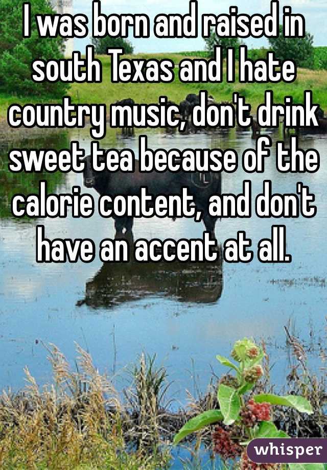 I was born and raised in south Texas and I hate country music, don't drink sweet tea because of the calorie content, and don't have an accent at all.
