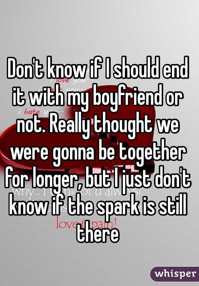 Don't know if I should end it with my boyfriend or not. Really thought we were gonna be together for longer, but I just don't know if the spark is still there