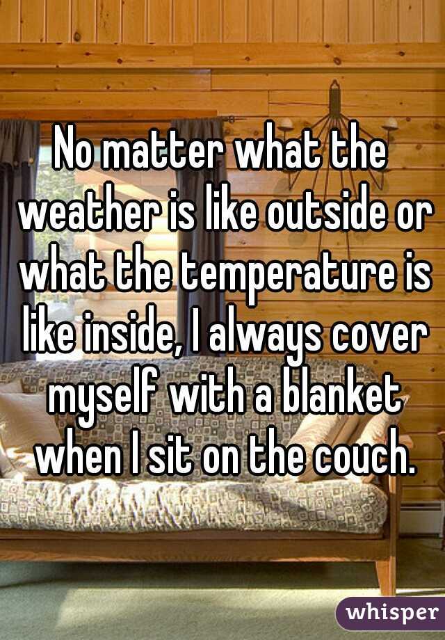 No matter what the weather is like outside or what the temperature is like inside, I always cover myself with a blanket when I sit on the couch.