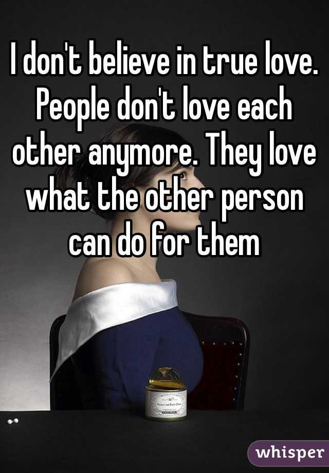 I don't believe in true love. People don't love each other anymore. They love what the other person can do for them 