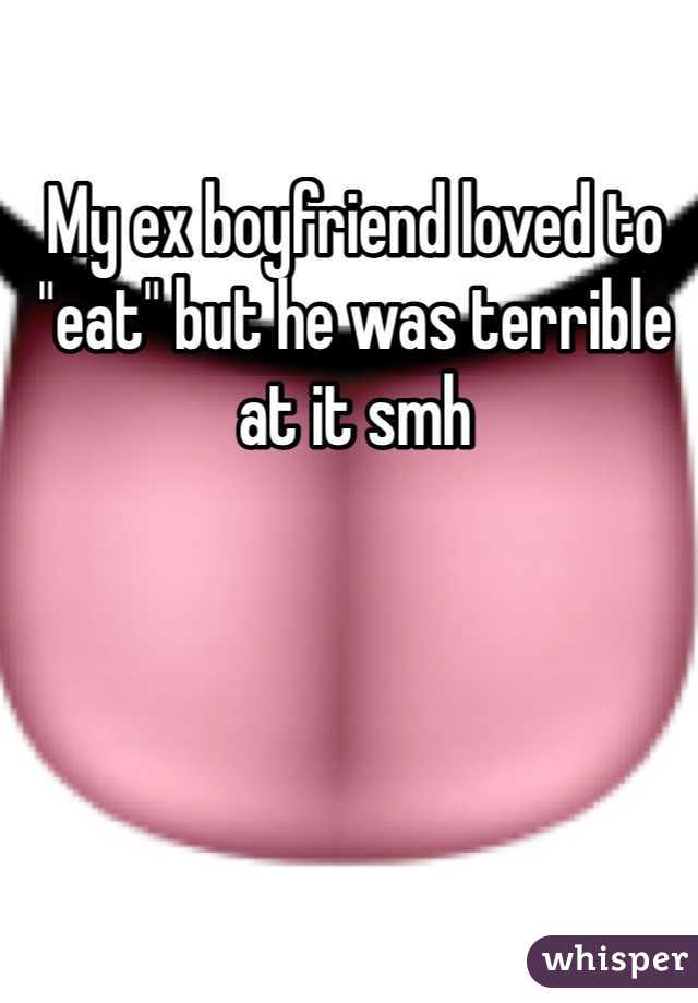 My ex boyfriend loved to "eat" but he was terrible at it smh