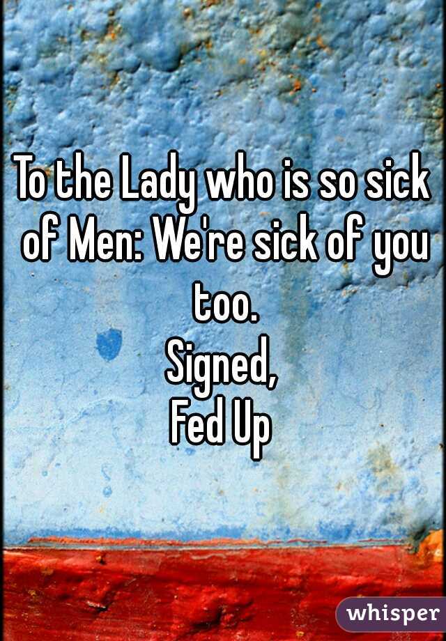 To the Lady who is so sick of Men: We're sick of you too.
Signed,
Fed Up