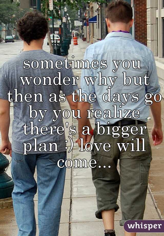sometimes you wonder why but then as the days go by you realize there's a bigger plan :) love will come...
