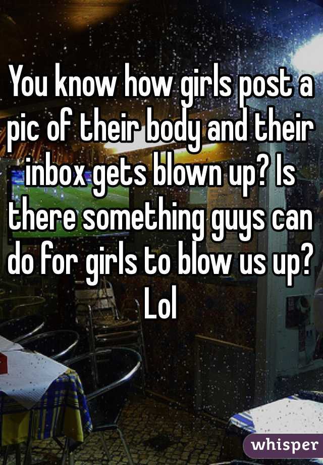You know how girls post a pic of their body and their inbox gets blown up? Is there something guys can do for girls to blow us up? Lol
