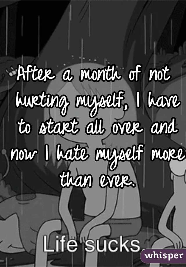 After a month of not hurting myself, I have to start all over and now I hate myself more than ever.