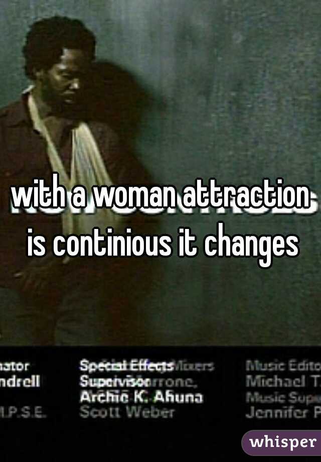 with a woman attraction is continious it changes
