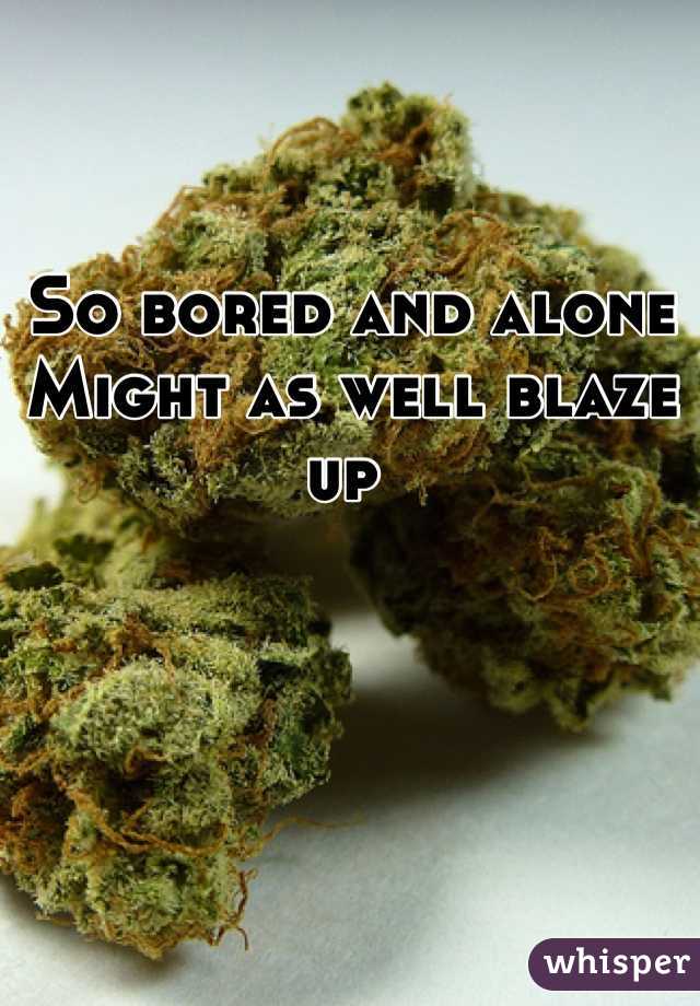 So bored and alone Might as well blaze up 